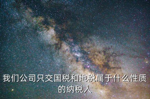 納稅屬性是什么，我們公司只交國稅和地稅屬于什么性質的納稅人