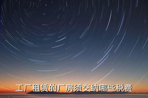 企業(yè)賣廠房交什么稅，工廠租賃的廠房須交納哪些稅費(fèi)