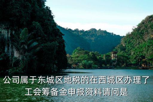 地稅中工會(huì)籌備金根據(jù)什么申報(bào)，公司屬于東城區(qū)地稅的在西城區(qū)辦理了工會(huì)籌備金申報(bào)資料請(qǐng)問是
