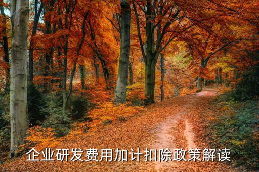 什么是研發(fā)費(fèi)加計扣除，企業(yè)研發(fā)費(fèi)用加計扣除政策解讀