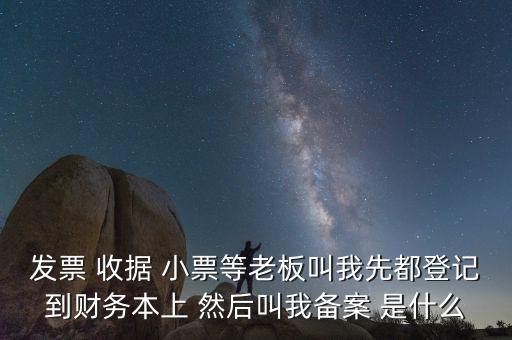 會計備案是什么意思，發(fā)票 收據(jù) 小票等老板叫我先都登記到財務本上 然后叫我備案 是什么