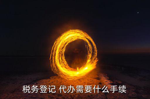 地稅可以代辦需要什么手續(xù)，稅務(wù)登記 代辦需要什么手續(xù)