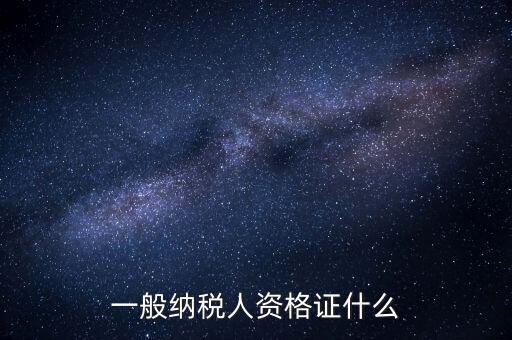 一般納稅人證明是什么，一般納稅人資格證什么