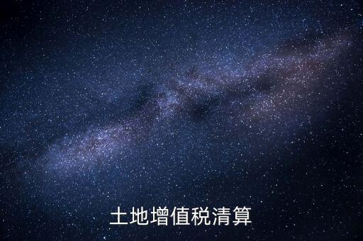 什么是土增清算，什么叫土地增值稅查實清算