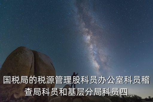國稅局人教股做什么，國稅局的稅源管理股科員辦公室科員稽查局科員和基層分局科員四