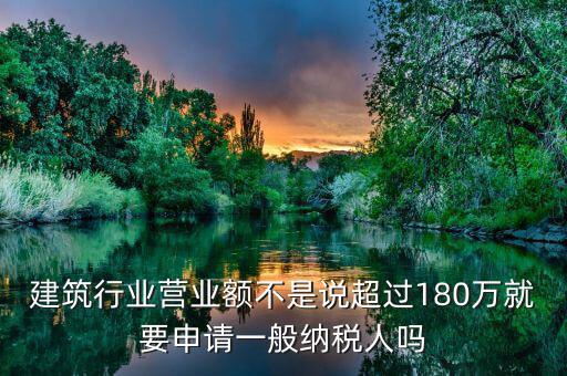 建筑業(yè)月營業(yè)額是什么，建筑行業(yè)營業(yè)額不是說超過180萬就要申請一般納稅人嗎