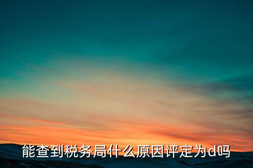 為什么被稅務(wù)局評為d級，企業(yè)被稅務(wù)局認(rèn)定為d級什么概念