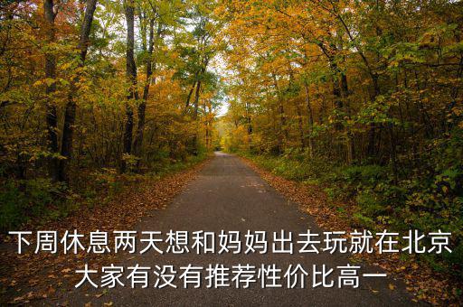 密云國(guó)稅局邊上有個(gè)什么廣場(chǎng)，下周休息兩天想和媽媽出去玩就在北京大家有沒(méi)有推薦性?xún)r(jià)比高一