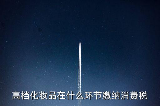 什么環(huán)節(jié)繳稅消費(fèi)稅，高檔化妝品在什么環(huán)節(jié)繳納消費(fèi)稅
