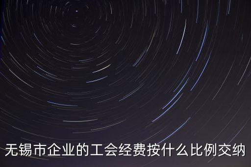 什么企業(yè)繳納工會(huì)經(jīng)費(fèi)，無錫市企業(yè)的工會(huì)經(jīng)費(fèi)按什么比例交納