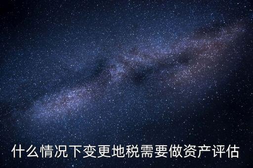 為什么要稅務(wù)評(píng)估，什么情況下變更地稅需要做資產(chǎn)評(píng)估