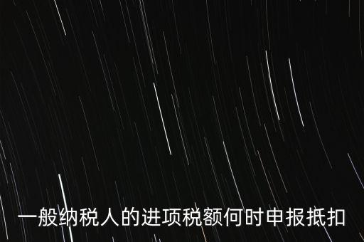 進項稅什么時候能抵扣，進項稅最久能留至什么時候抵扣