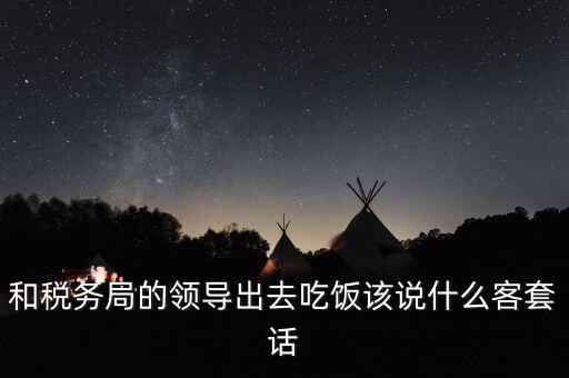 跟稅務(wù)局吃飯說什么，我是一家私企會計 如果同老板一起陪稅務(wù)稽查吃飯飯桌上怎么說話