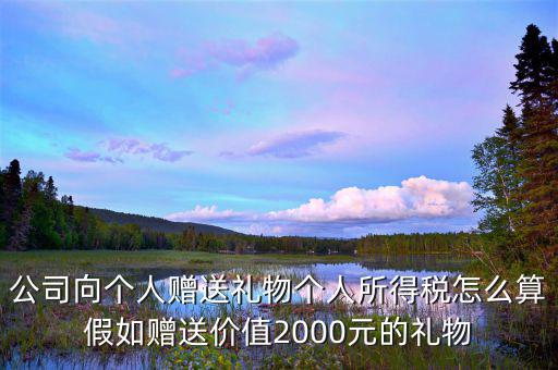 贈予禮品繳納什么稅，公司向個人贈送禮物個人所得稅怎么算假如贈送價值2000元的禮物
