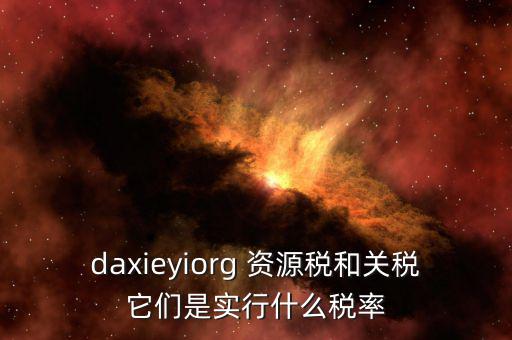 資源稅實(shí)行什么稅率，daxieyiorg 資源稅和關(guān)稅它們是實(shí)行什么稅率