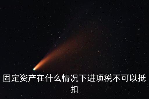非經(jīng)營性固定資產(chǎn)為什么不能抵扣，固定資產(chǎn)在什么情況下進項稅不可以抵扣