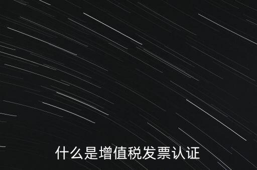 什么是增值稅專用發(fā)票認證，什么是增值稅發(fā)票認證