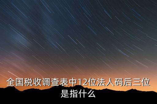稅收調(diào)查說明什么意思，全國稅收調(diào)查表中12位法人碼后三位是指什么
