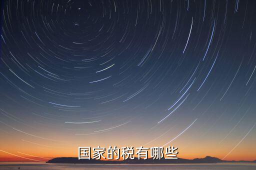 國家重點稅源包括什么，國家的稅有哪些