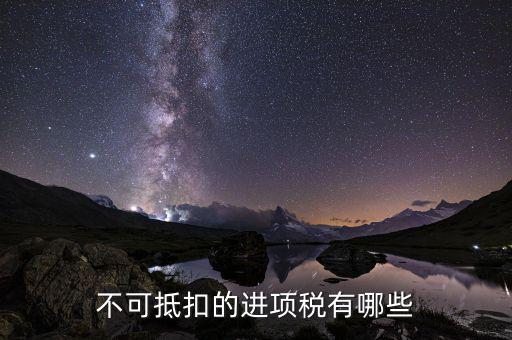 什么增值稅不能抵扣進項稅，不可抵扣的進項稅有哪些