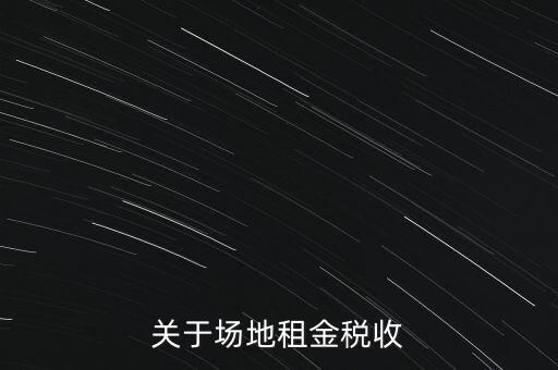 場(chǎng)地租賃要交什么稅，關(guān)于場(chǎng)地租金稅收