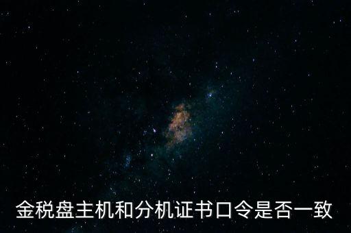 金稅盤密碼和證書口令是什么，金稅盤主機(jī)和分機(jī)證書口令是否一致