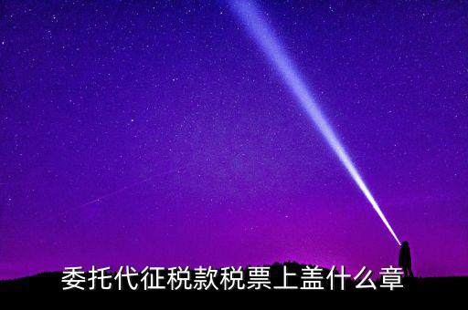 稅票上蓋什么章，委托代征稅款稅票上蓋什么章