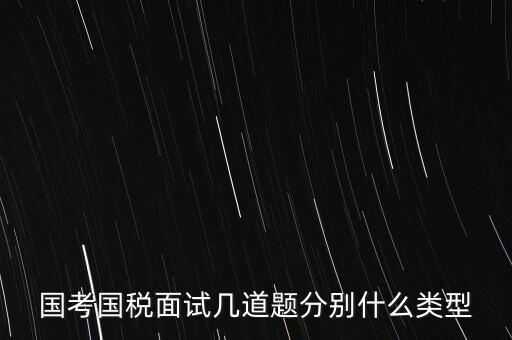 國稅面試考什么，國考內(nèi)蒙古國稅面試一般有幾道題