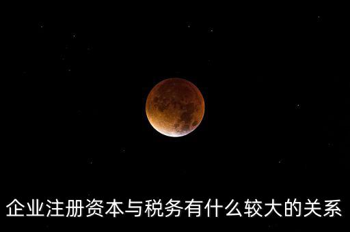 企業(yè)注冊資本與稅務有什么較大的關(guān)系