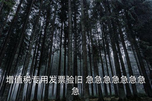 增值稅 驗(yàn)舊 為什么，增值稅專用發(fā)票驗(yàn)舊 急急急急急急急急