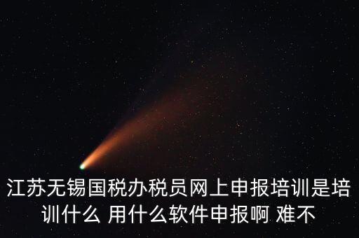 江蘇無錫國(guó)稅辦稅員網(wǎng)上申報(bào)培訓(xùn)是培訓(xùn)什么 用什么軟件申報(bào)啊 難不