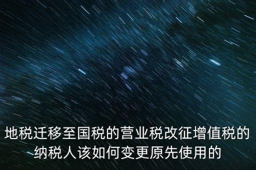 一體化辦稅改成什么了，地稅遷移至國(guó)稅的營(yíng)業(yè)稅改征增值稅的納稅人該如何變更原先使用的