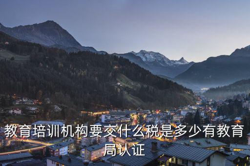 教育機(jī)構(gòu)要交什么稅，教育培訓(xùn)機(jī)構(gòu)要交什么稅是多少有教育局認(rèn)證