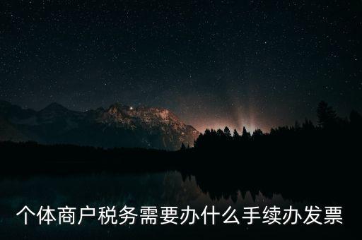 個體戶開票需要什么手續(xù)，個體商戶稅務(wù)需要辦什么手續(xù)辦發(fā)票