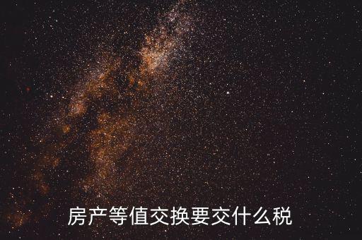 房產(chǎn)置換要什么稅，房產(chǎn)等值交換要交什么稅