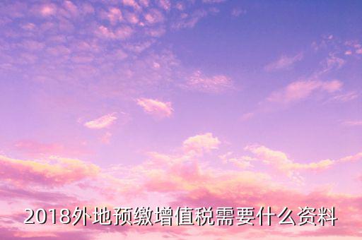 地稅預(yù)繳需要什么資料，跨省分支機(jī)構(gòu)預(yù)繳所得稅要向地稅提供提供哪些資料