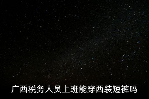 廣西稅務人員上班能穿西裝短褲嗎