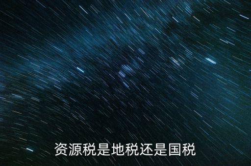 地稅資源稅是什么，資源稅是地稅還是國稅