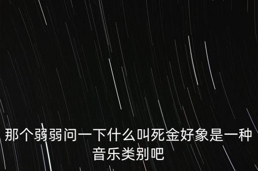 那個(gè)弱弱問(wèn)一下什么叫死金好象是一種音樂(lè)類(lèi)別吧
