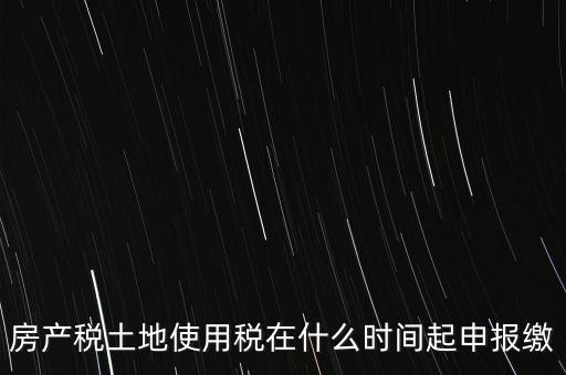 土地使用稅什么時候申報，房產(chǎn)稅土地使用稅在什么時間起申報繳