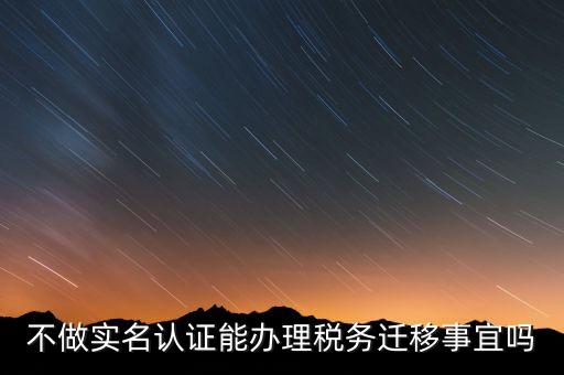 什么教沒辦理實名辦稅，不做實名認(rèn)證能辦理稅務(wù)遷移事宜嗎