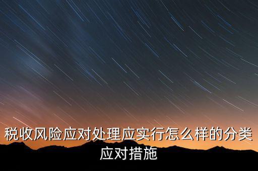 什么是稅收風險應對，稅收風險應對處理應實行怎么樣的分類應對措施