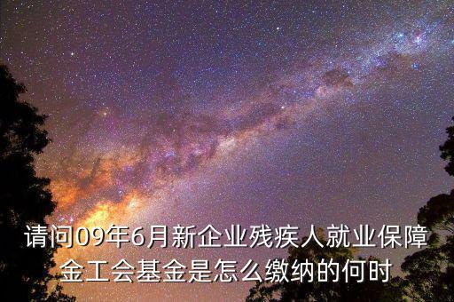 殘障基金什么時間交，請問09年6月新企業(yè)殘疾人就業(yè)保障金工會基金是怎么繳納的何時