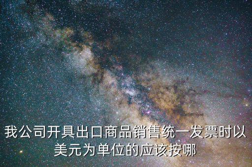 出口發(fā)票匯率按什么價，我公司開具出口商品銷售統(tǒng)一發(fā)票時以美元為單位的應該按哪