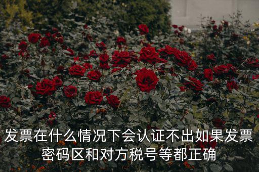 發(fā)票在什么情況下會(huì)認(rèn)證不出如果發(fā)票密碼區(qū)和對方稅號等都正確