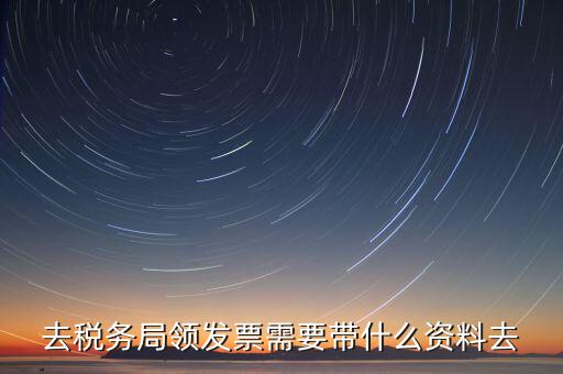 國稅局領(lǐng)票帶什么，去稅務(wù)局領(lǐng)發(fā)票需要帶什么資料去