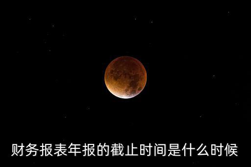 年報(bào)什么時(shí)候結(jié)束，上市公司年報(bào)最晚截止到什么時(shí)候