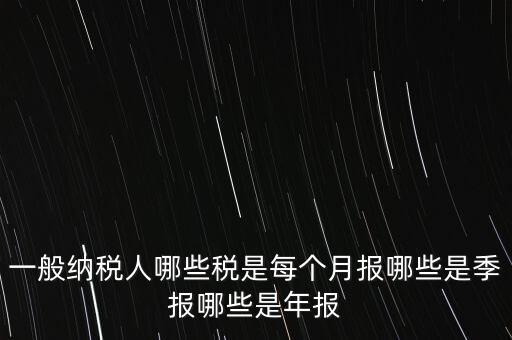 什么稅月報什么稅季報，一般納稅人哪些稅是每個月報哪些是季報哪些是年報