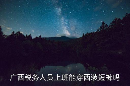 什么人穿稅服，廣西稅務(wù)人員上班能穿西裝短褲嗎