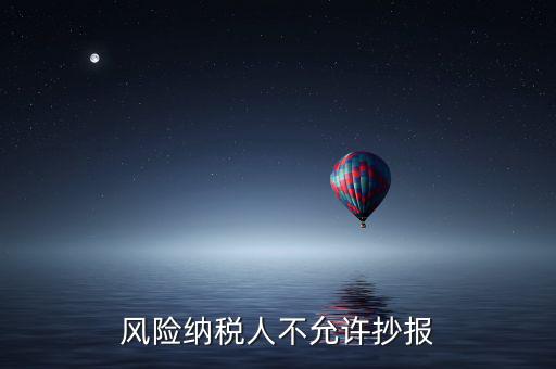 風(fēng)險(xiǎn)納稅人不允許抄報(bào)是什么意思，風(fēng)險(xiǎn)納稅人不允許抄報(bào)怎么就風(fēng)險(xiǎn)納稅人了